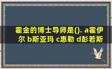 霍金的博士导师是(). a霍伊尔 b斯亚玛 c惠勒 d彭若斯